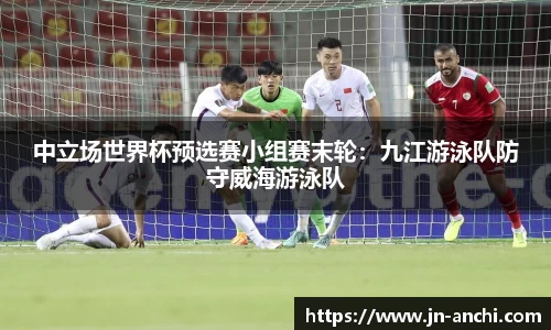 中立场世界杯预选赛小组赛末轮：九江游泳队防守威海游泳队